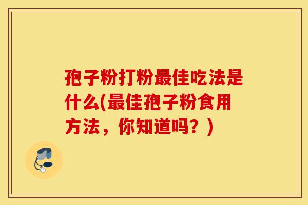 孢子粉打粉最佳吃法是什么(最佳孢子粉食用方法,你知道吗?)-第1张图片-灵芝之家 孢子粉打粉最佳吃法是什么(最佳孢子粉食用方法,你知道吗?)-第1张图片-灵芝之家