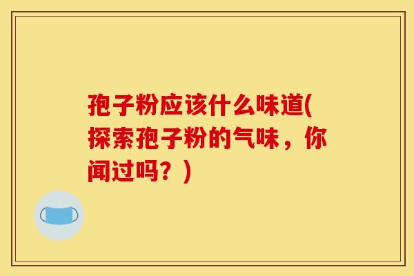 孢子粉应该什么味道(探索孢子粉的气味，你闻过吗？)-第1张图片-灵芝之家
