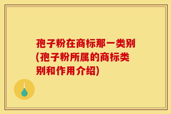 孢子粉在商标那一类别(孢子粉所属的商标类别和作用介绍)-第1张图片-灵芝之家 孢子粉在商标那一类别(孢子粉所属的商标类别和作用介绍)-第1张图片-灵芝之家
