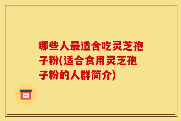 哪些人最适合吃灵芝孢子粉(适合食用灵芝孢子粉的人群简介)-第1张图片-灵芝之家 哪些人最适合吃灵芝孢子粉(适合食用灵芝孢子粉的人群简介)-第1张图片-灵芝之家