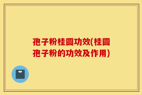孢子粉桂圆功效(桂圆孢子粉的功效及作用)-第1张图片-灵芝之家 孢子粉桂圆功效(桂圆孢子粉的功效及作用)-第1张图片-灵芝之家