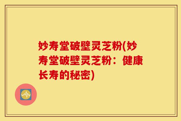 妙寿堂破壁灵芝粉(妙寿堂破壁灵芝粉:健康长寿的秘密)-第1张图片-灵芝之家 妙寿堂破壁灵芝粉(妙寿堂破壁灵芝粉:健康长寿的秘密)-第1张图片-灵芝之家