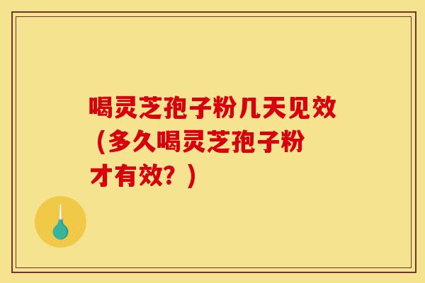 喝灵芝孢子粉几天见效 (多久喝灵芝孢子粉才有效？)-第1张图片-灵芝之家