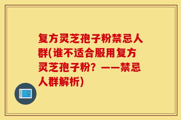复方灵芝孢子粉禁忌人群(谁不适合服用复方灵芝孢子粉?——禁忌人群解析)-第1张图片-灵芝之家 复方灵芝孢子粉禁忌人群(谁不适合服用复方灵芝孢子粉?——禁忌人群解析)-第1张图片-灵芝之家