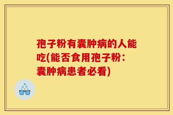孢子粉有囊肿病的人能吃(能否食用孢子粉:囊肿病患者必看)-第1张图片-灵芝之家 孢子粉有囊肿病的人能吃(能否食用孢子粉:囊肿病患者必看)-第1张图片-灵芝之家