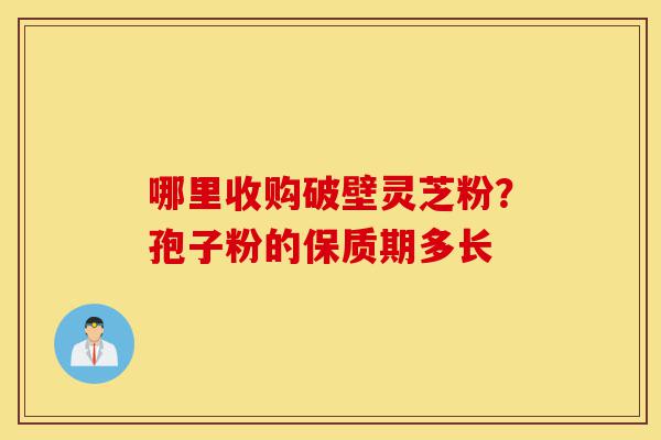 哪里收购破壁灵芝粉?孢子粉的保质期多长-第1张图片-灵芝之家 哪里收购破壁灵芝粉?孢子粉的保质期多长-第1张图片-灵芝之家