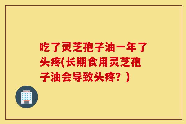 吃了灵芝孢子油一年了头疼(长期食用灵芝孢子油会导致头疼?)-第1张图片-灵芝之家 吃了灵芝孢子油一年了头疼(长期食用灵芝孢子油会导致头疼?)-第1张图片-灵芝之家