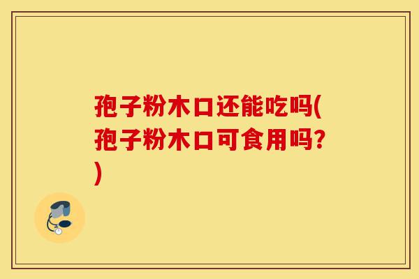 孢子粉木口还能吃吗(孢子粉木口可食用吗？)-第1张图片-灵芝之家