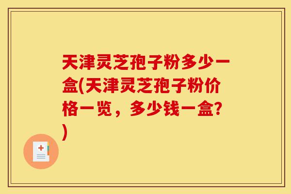 天津灵芝孢子粉多少一盒(天津灵芝孢子粉价格一览,多少钱一盒?)-第1张图片-灵芝之家 天津灵芝孢子粉多少一盒(天津灵芝孢子粉价格一览,多少钱一盒?)-第1张图片-灵芝之家