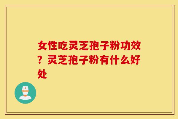 女性吃灵芝孢子粉功效?灵芝孢子粉有什么好处-第1张图片-灵芝之家 女性吃灵芝孢子粉功效?灵芝孢子粉有什么好处-第1张图片-灵芝之家