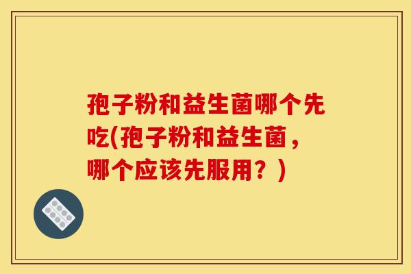 孢子粉和益生菌哪个先吃(孢子粉和益生菌,哪个应该先服用?)-第1张图片-灵芝之家 孢子粉和益生菌哪个先吃(孢子粉和益生菌,哪个应该先服用?)-第1张图片-灵芝之家