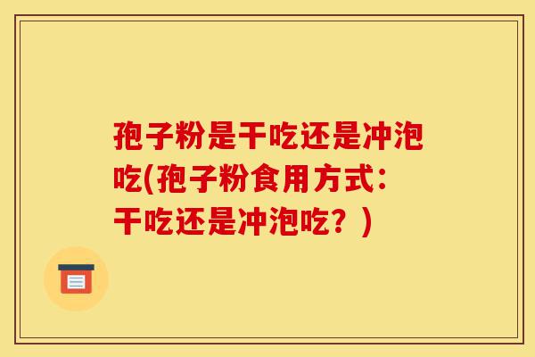 孢子粉是干吃还是冲泡吃(孢子粉食用方式:干吃还是冲泡吃?)-第1张图片-灵芝之家 孢子粉是干吃还是冲泡吃(孢子粉食用方式:干吃还是冲泡吃?)-第1张图片-灵芝之家