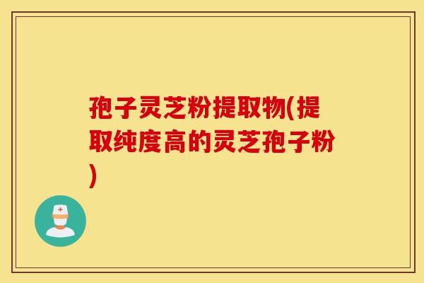 孢子灵芝粉提取物(提取纯度高的灵芝孢子粉)-第1张图片-灵芝之家 孢子灵芝粉提取物(提取纯度高的灵芝孢子粉)-第1张图片-灵芝之家