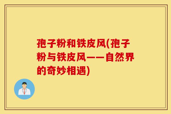 孢子粉和铁皮风(孢子粉与铁皮风——自然界的奇妙相遇)-第1张图片-灵芝之家 孢子粉和铁皮风(孢子粉与铁皮风——自然界的奇妙相遇)-第1张图片-灵芝之家