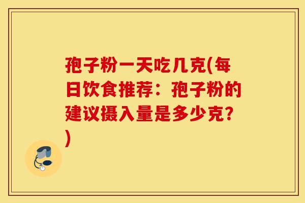 孢子粉一天吃几克(每日饮食推荐:孢子粉的建议摄入量是多少克?)-第1张图片-灵芝之家 孢子粉一天吃几克(每日饮食推荐:孢子粉的建议摄入量是多少克?)-第1张图片-灵芝之家
