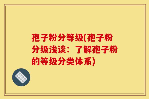 孢子粉分等级(孢子粉分级浅谈:了解孢子粉的等级分类体系)-第1张图片-灵芝之家 孢子粉分等级(孢子粉分级浅谈:了解孢子粉的等级分类体系)-第1张图片-灵芝之家