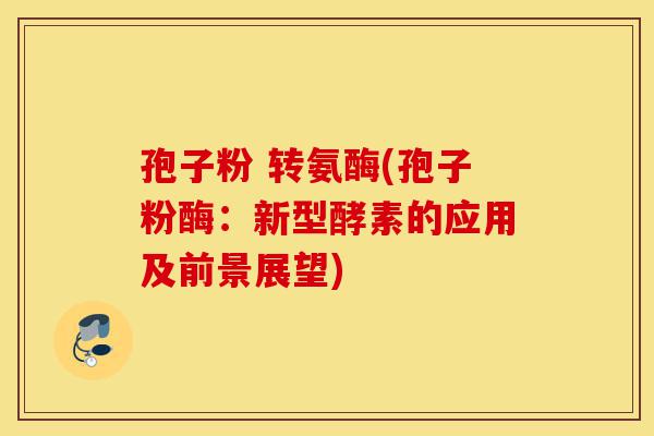 孢子粉 转氨酶(孢子粉酶:新型酵素的应用及前景展望)-第1张图片-灵芝之家 孢子粉 转氨酶(孢子粉酶:新型酵素的应用及前景展望)-第1张图片-灵芝之家
