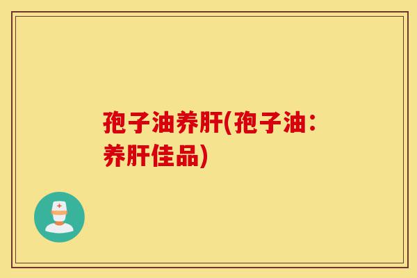 孢子油养肝(孢子油:养肝佳品)-第1张图片-灵芝之家 孢子油养肝(孢子油:养肝佳品)-第1张图片-灵芝之家