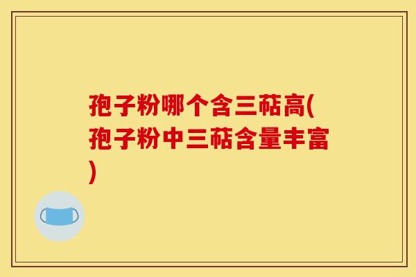 孢子粉哪个含三萜高(孢子粉中三萜含量丰富)-第1张图片-灵芝之家 孢子粉哪个含三萜高(孢子粉中三萜含量丰富)-第1张图片-灵芝之家