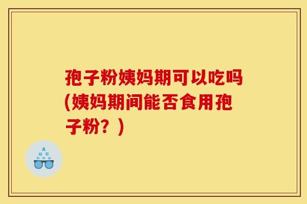 孢子粉姨妈期可以吃吗(姨妈期间能否食用孢子粉?)-第1张图片-灵芝之家 孢子粉姨妈期可以吃吗(姨妈期间能否食用孢子粉?)-第1张图片-灵芝之家