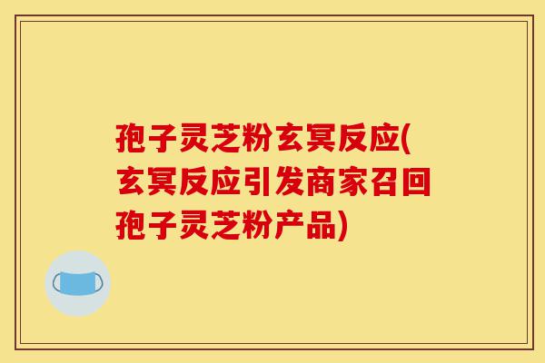 孢子灵芝粉玄冥反应(玄冥反应引发商家召回孢子灵芝粉产品)-第1张图片-灵芝之家 孢子灵芝粉玄冥反应(玄冥反应引发商家召回孢子灵芝粉产品)-第1张图片-灵芝之家
