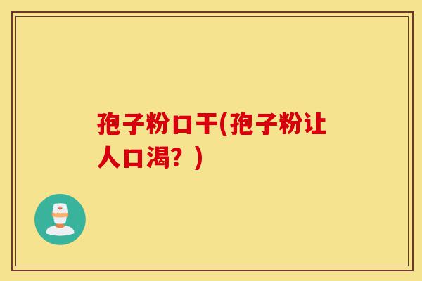 孢子粉口干(孢子粉让人口渴?)-第1张图片-灵芝之家 孢子粉口干(孢子粉让人口渴?)-第1张图片-灵芝之家