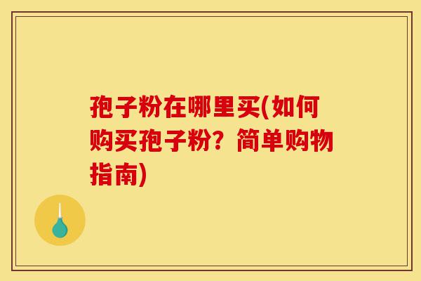 孢子粉在哪里买(如何购买孢子粉?简单购物指南)-第1张图片-灵芝之家 孢子粉在哪里买(如何购买孢子粉?简单购物指南)-第1张图片-灵芝之家