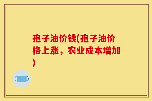 孢子油价钱(孢子油价格上涨,农业成本增加)-第1张图片-灵芝之家 孢子油价钱(孢子油价格上涨,农业成本增加)-第1张图片-灵芝之家