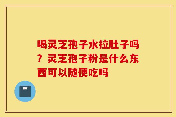 喝灵芝孢子水拉肚子吗?灵芝孢子粉是什么东西可以随便吃吗-第1张图片-灵芝之家 喝灵芝孢子水拉肚子吗?灵芝孢子粉是什么东西可以随便吃吗-第1张图片-灵芝之家