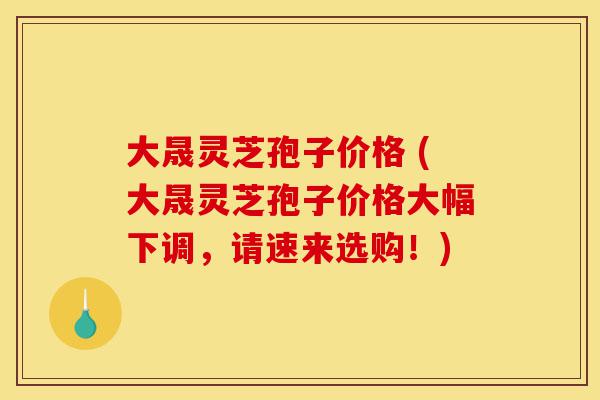 大晟灵芝孢子价格 (大晟灵芝孢子价格大幅下调,请速来选购!)-第1张图片-灵芝之家 大晟灵芝孢子价格 (大晟灵芝孢子价格大幅下调,请速来选购!)-第1张图片-灵芝之家