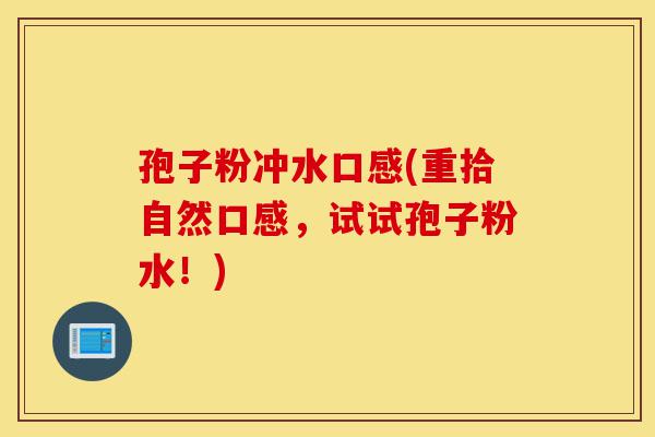 孢子粉冲水口感(重拾自然口感,试试孢子粉水!)-第1张图片-灵芝之家 孢子粉冲水口感(重拾自然口感,试试孢子粉水!)-第1张图片-灵芝之家