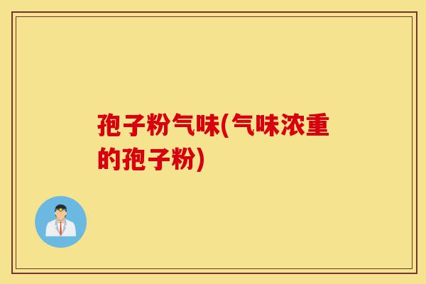 孢子粉气味(气味浓重的孢子粉)-第1张图片-灵芝之家 孢子粉气味(气味浓重的孢子粉)-第1张图片-灵芝之家