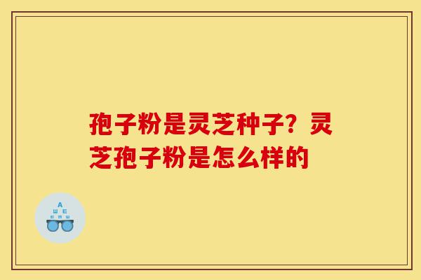 孢子粉是灵芝种子?灵芝孢子粉是怎么样的-第1张图片-灵芝之家 孢子粉是灵芝种子?灵芝孢子粉是怎么样的-第1张图片-灵芝之家