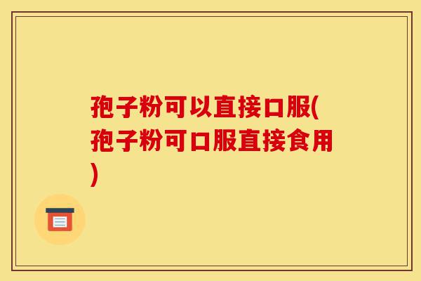 孢子粉可以直接口服(孢子粉可口服直接食用)-第1张图片-灵芝之家 孢子粉可以直接口服(孢子粉可口服直接食用)-第1张图片-灵芝之家