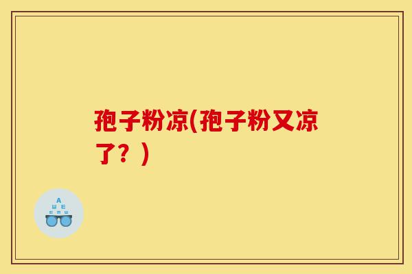 孢子粉凉(孢子粉又凉了?)-第1张图片-灵芝之家 孢子粉凉(孢子粉又凉了?)-第1张图片-灵芝之家