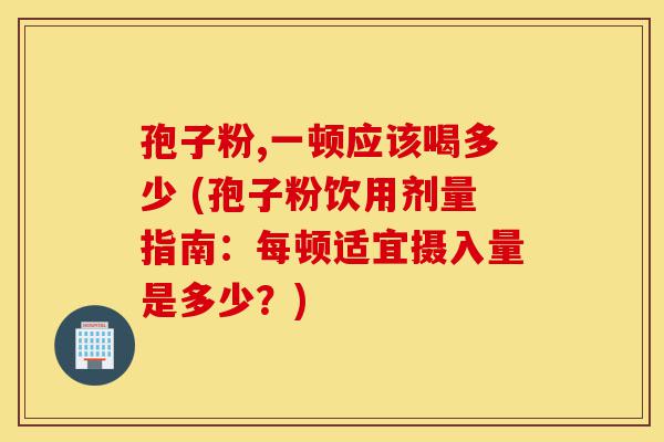 孢子粉,一顿应该喝多少 (孢子粉饮用剂量指南:每顿适宜摄入量是多少?)-第1张图片-灵芝之家 孢子粉,一顿应该喝多少 (孢子粉饮用剂量指南:每顿适宜摄入量是多少?)-第1张图片-灵芝之家