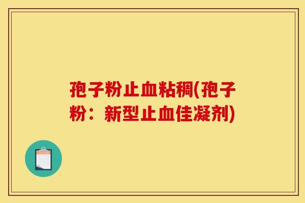 孢子粉止血粘稠(孢子粉:新型止血佳凝剂)-第1张图片-灵芝之家 孢子粉止血粘稠(孢子粉:新型止血佳凝剂)-第1张图片-灵芝之家
