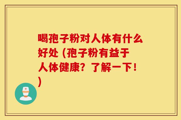 喝孢子粉对人体有什么好处 (孢子粉有益于人体健康?了解一下!)-第1张图片-灵芝之家 喝孢子粉对人体有什么好处 (孢子粉有益于人体健康?了解一下!)-第1张图片-灵芝之家