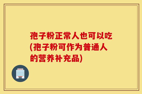 孢子粉正常人也可以吃(孢子粉可作为普通人的营养补充品)-第1张图片-灵芝之家 孢子粉正常人也可以吃(孢子粉可作为普通人的营养补充品)-第1张图片-灵芝之家