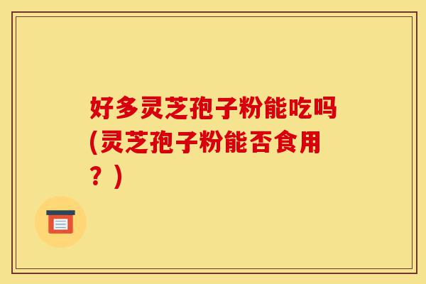 好多灵芝孢子粉能吃吗(灵芝孢子粉能否食用?)-第1张图片-灵芝之家 好多灵芝孢子粉能吃吗(灵芝孢子粉能否食用?)-第1张图片-灵芝之家