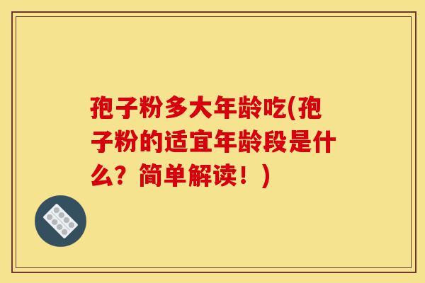 孢子粉多大年龄吃(孢子粉的适宜年龄段是什么?简单解读!)-第1张图片-灵芝之家 孢子粉多大年龄吃(孢子粉的适宜年龄段是什么?简单解读!)-第1张图片-灵芝之家