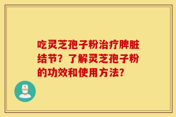 吃灵芝孢子粉治疗脾脏结节?了解灵芝孢子粉的功效和使用方法?-第1张图片-灵芝之家 吃灵芝孢子粉治疗脾脏结节?了解灵芝孢子粉的功效和使用方法?-第1张图片-灵芝之家