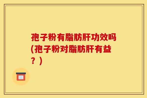 孢子粉有脂肪肝功效吗(孢子粉对脂肪肝有益?)-第1张图片-灵芝之家 孢子粉有脂肪肝功效吗(孢子粉对脂肪肝有益?)-第1张图片-灵芝之家