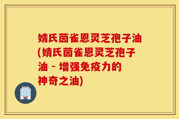 婧氏茵雀恩灵芝孢子油(婧氏茵雀恩灵芝孢子油 - 增强免疫力的神奇之油)-第1张图片-灵芝之家 婧氏茵雀恩灵芝孢子油(婧氏茵雀恩灵芝孢子油 - 增强免疫力的神奇之油)-第1张图片-灵芝之家