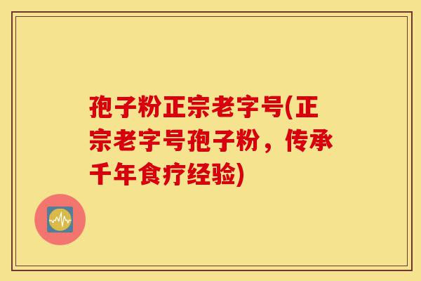 孢子粉正宗老字号(正宗老字号孢子粉,传承千年食疗经验)-第1张图片-灵芝之家 孢子粉正宗老字号(正宗老字号孢子粉,传承千年食疗经验)-第1张图片-灵芝之家
