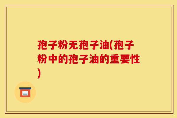 孢子粉无孢子油(孢子粉中的孢子油的重要性)-第1张图片-灵芝之家 孢子粉无孢子油(孢子粉中的孢子油的重要性)-第1张图片-灵芝之家