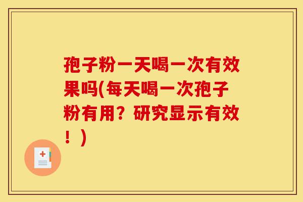 孢子粉一天喝一次有效果吗(每天喝一次孢子粉有用?研究显示有效!)-第1张图片-灵芝之家 孢子粉一天喝一次有效果吗(每天喝一次孢子粉有用?研究显示有效!)-第1张图片-灵芝之家