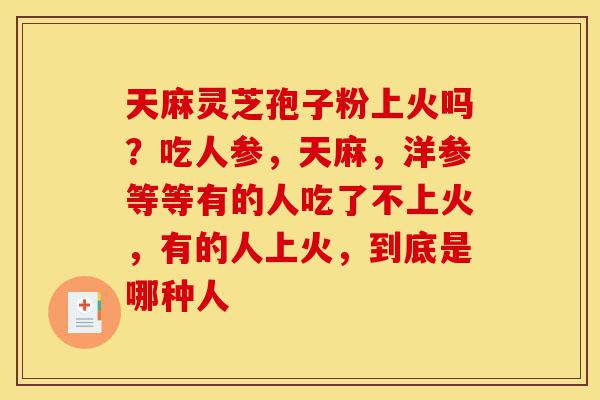 天麻灵芝孢子粉上火吗?吃人参,天麻,洋参等等有的人吃了不上火,有的人上火,到底是哪种人-第1张图片-灵芝之家 天麻灵芝孢子粉上火吗?吃人参,天麻,洋参等等有的人吃了不上火,有的人上火,到底是哪种人-第1张图片-灵芝之家