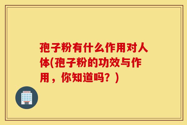 孢子粉有什么作用对人体(孢子粉的功效与作用，你知道吗？)-第1张图片-灵芝之家