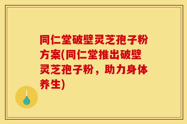 同仁堂破壁灵芝孢子粉方案(同仁堂推出破壁灵芝孢子粉,助力身体养生)-第1张图片-灵芝之家 同仁堂破壁灵芝孢子粉方案(同仁堂推出破壁灵芝孢子粉,助力身体养生)-第1张图片-灵芝之家
